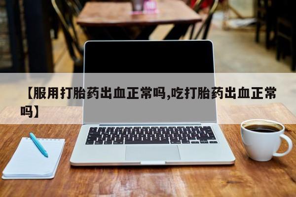网上卖打胎药的微信号【服用打胎药出血正常吗,吃打胎药出血正常吗】