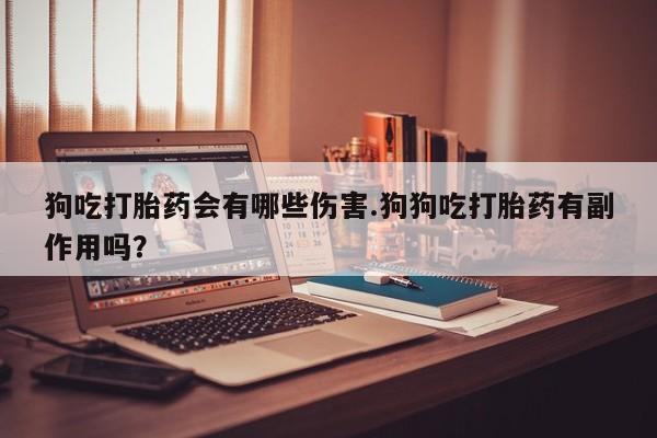 网上卖打胎药的微信号狗吃打胎药会有哪些伤害.狗狗吃打胎药有副作用吗？