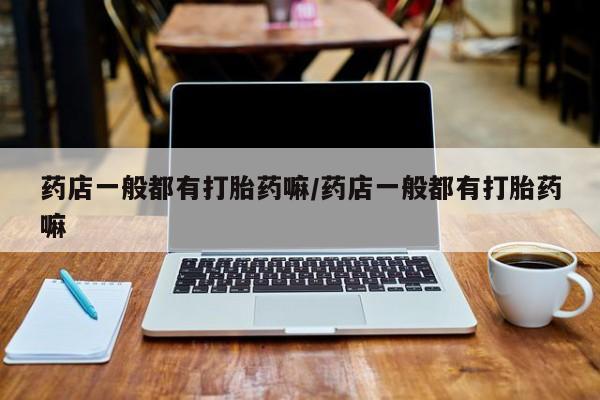 网上卖打胎药的微信号药店一般都有打胎药嘛/药店一般都有打胎药嘛