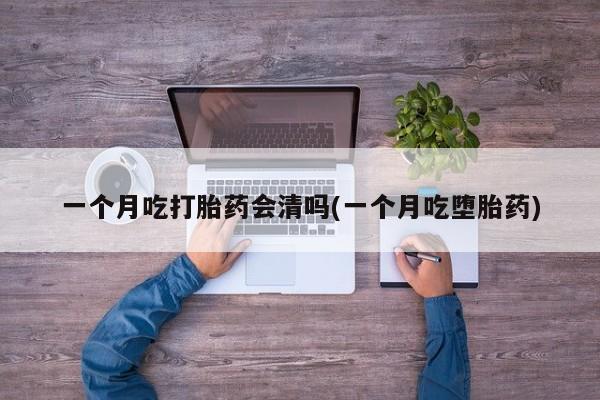 网上卖打胎药的微信号一个月吃打胎药会清吗(一个月吃堕胎药)