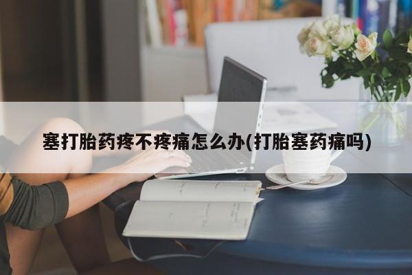 网上卖打胎药的微信号塞打胎药疼不疼痛怎么办(打胎塞药痛吗)