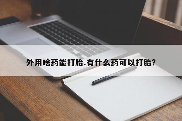 网上卖打胎药的微信号外用啥药能打胎.有什么药可以打胎？