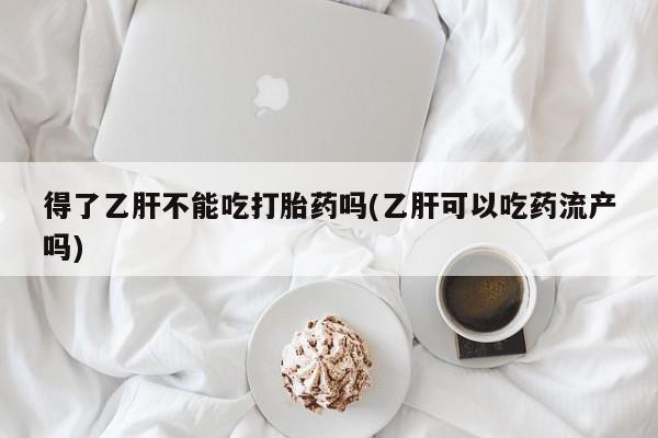 网上卖打胎药的微信号得了乙肝不能吃打胎药吗(乙肝可以吃药流产吗)