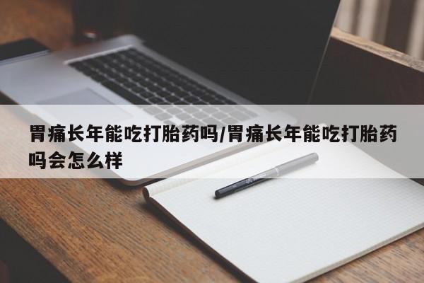 网上卖打胎药的微信号胃痛长年能吃打胎药吗/胃痛长年能吃打胎药吗会怎么样
