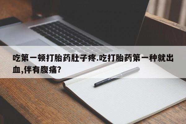 网上卖打胎药的微信号吃第一顿打胎药肚子疼.吃打胎药第一种就出血,伴有腹痛？
