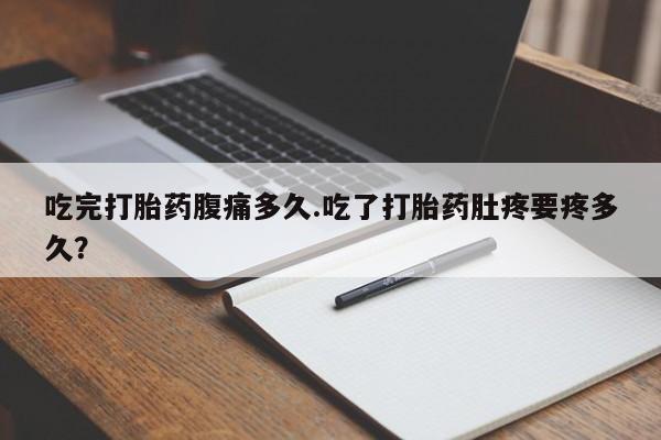 网上卖打胎药的微信号吃完打胎药腹痛多久.吃了打胎药肚疼要疼多久？