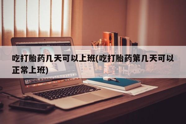 网上卖打胎药的微信号吃打胎药几天可以上班(吃打胎药第几天可以正常上班)