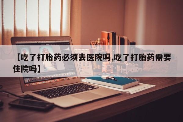 网上卖打胎药的微信号【吃了打胎药必须去医院吗,吃了打胎药需要住院吗】