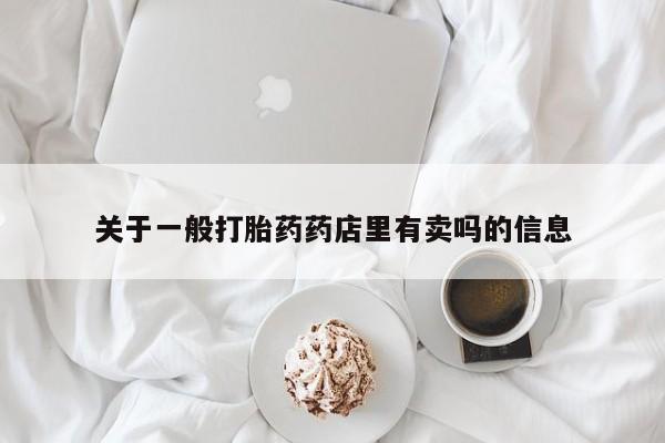 网上卖打胎药的微信号关于一般打胎药药店里有卖吗的信息