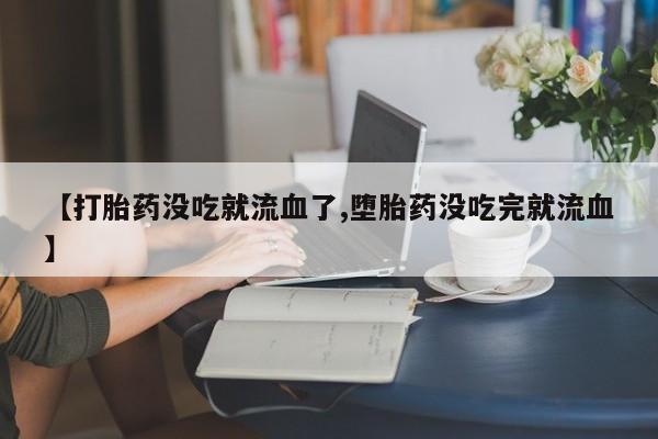 网上卖打胎药的微信号【打胎药没吃就流血了,堕胎药没吃完就流血】