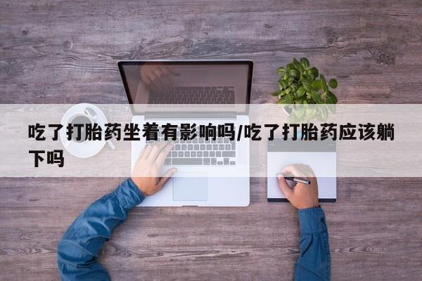 网上卖打胎药的微信号吃了打胎药坐着有影响吗/吃了打胎药应该躺下吗