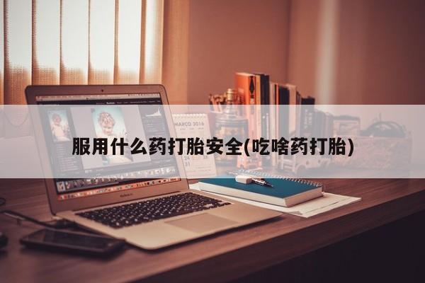 网上卖打胎药的微信号服用什么药打胎安全(吃啥药打胎)
