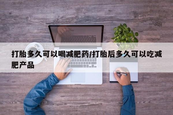 网上卖打胎药的微信号打胎多久可以喝减肥药/打胎后多久可以吃减肥产品