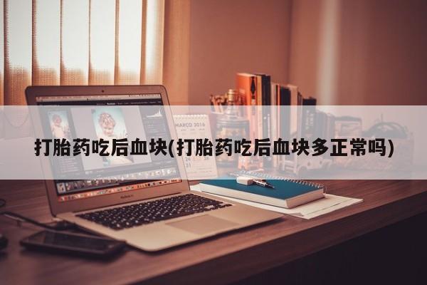 网上卖打胎药的微信号打胎药吃后血块(打胎药吃后血块多正常吗)