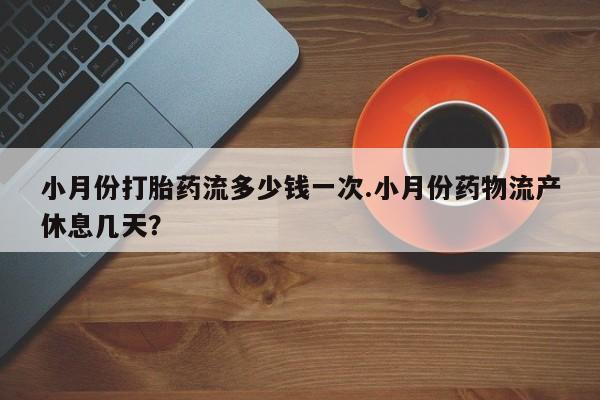 网上卖打胎药的微信号小月份打胎药流多少钱一次.小月份药物流产休息几天？