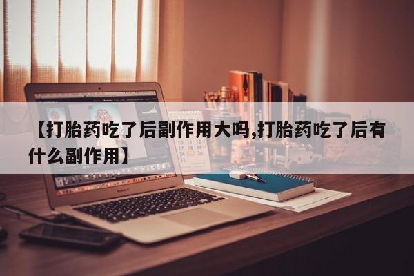 网上卖打胎药的微信号【打胎药吃了后副作用大吗,打胎药吃了后有什么副作用】