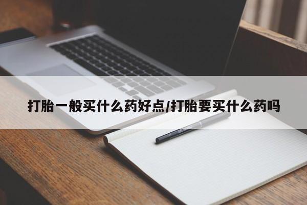 网上卖打胎药的微信号打胎一般买什么药好点/打胎要买什么药吗
