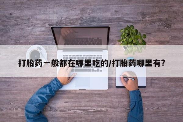 网上卖打胎药的微信号打胎药一般都在哪里吃的/打胎药哪里有?