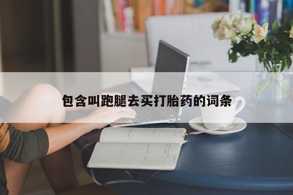 网上卖打胎药的微信号包含叫跑腿去买打胎药的词条