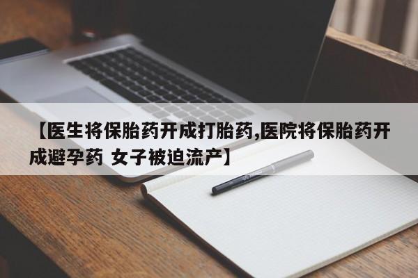 网上卖打胎药的微信号【医生将保胎药开成打胎药,医院将保胎药开成避孕药 女子被迫流产】