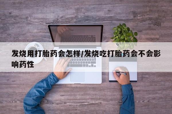网上卖打胎药的微信号发烧用打胎药会怎样/发烧吃打胎药会不会影响药性