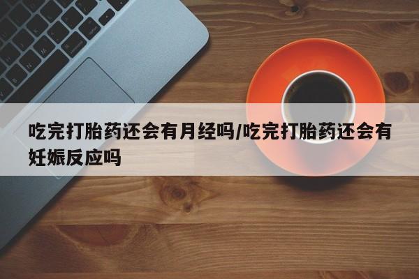 网上卖打胎药的微信号吃完打胎药还会有月经吗/吃完打胎药还会有妊娠反应吗