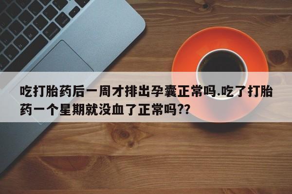 网上卖打胎药的微信号吃打胎药后一周才排出孕囊正常吗.吃了打胎药一个星期就没血了正常吗?？