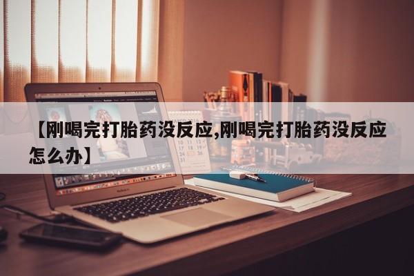 网上卖打胎药的微信号【刚喝完打胎药没反应,刚喝完打胎药没反应怎么办】