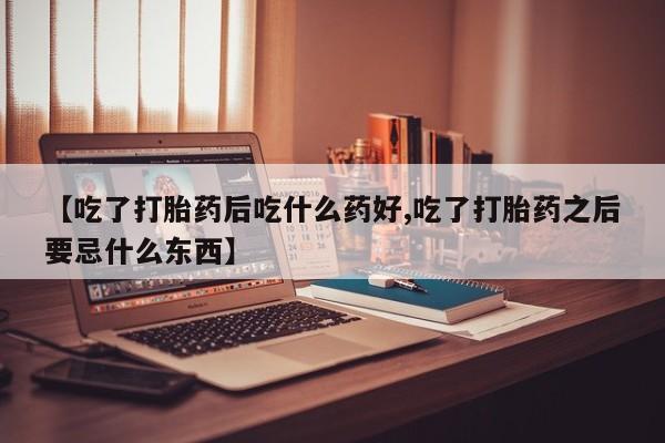 网上卖打胎药的微信号【吃了打胎药后吃什么药好,吃了打胎药之后要忌什么东西】
