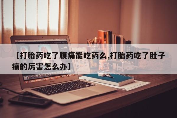 网上卖打胎药的微信号【打胎药吃了腹痛能吃药么,打胎药吃了肚子痛的厉害怎么办】