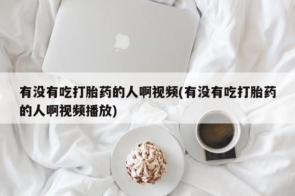 网上卖打胎药的微信号有没有吃打胎药的人啊视频(有没有吃打胎药的人啊视频播放)