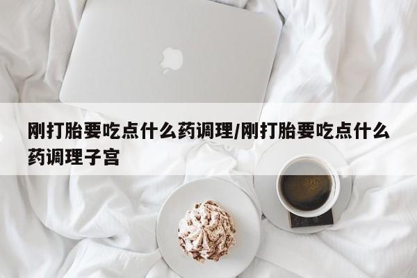 网上卖打胎药的微信号刚打胎要吃点什么药调理/刚打胎要吃点什么药调理子宫