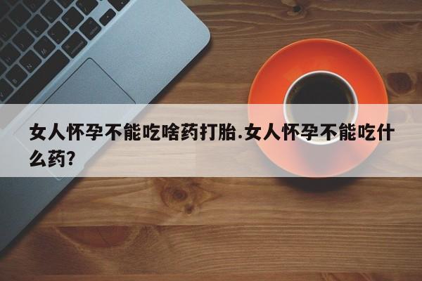 网上卖打胎药的微信号女人怀孕不能吃啥药打胎.女人怀孕不能吃什么药？