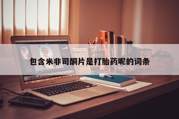 网上卖打胎药的微信号包含米非司酮片是打胎药呢的词条
