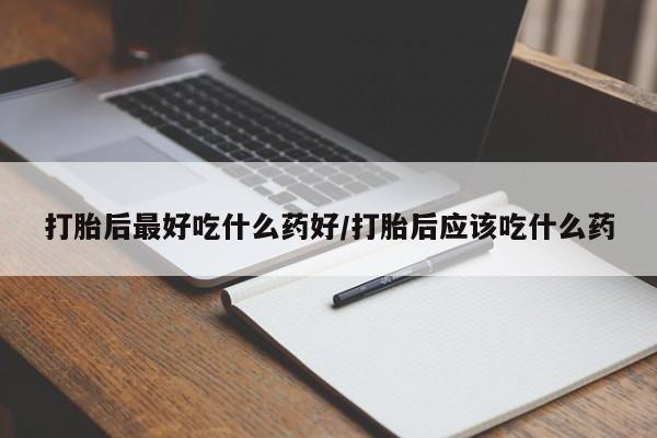 网上卖打胎药的微信号打胎后最好吃什么药好/打胎后应该吃什么药