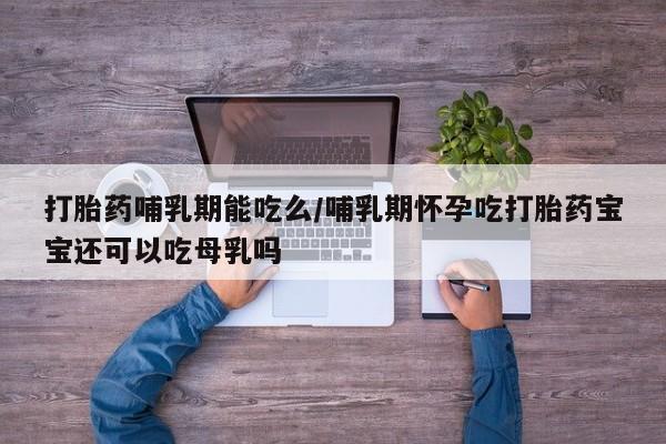 网上卖打胎药的微信号打胎药哺乳期能吃么/哺乳期怀孕吃打胎药宝宝还可以吃母乳吗