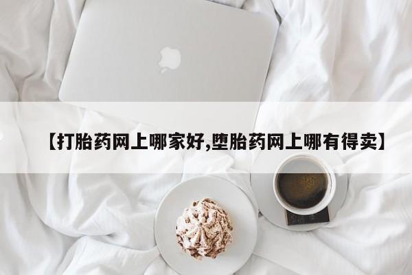 网上卖打胎药的微信号【打胎药网上哪家好,堕胎药网上哪有得卖】
