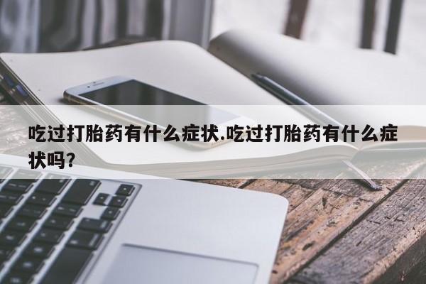 网上卖打胎药的微信号吃过打胎药有什么症状.吃过打胎药有什么症状吗？