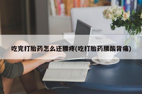 网上卖打胎药的微信号吃完打胎药怎么还腰疼(吃打胎药腰酸背痛)