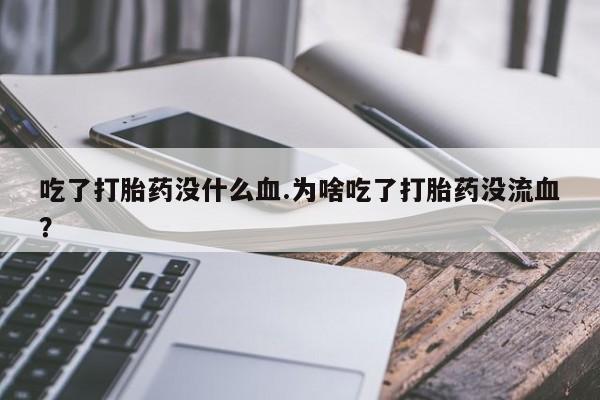 网上卖打胎药的微信号吃了打胎药没什么血.为啥吃了打胎药没流血？