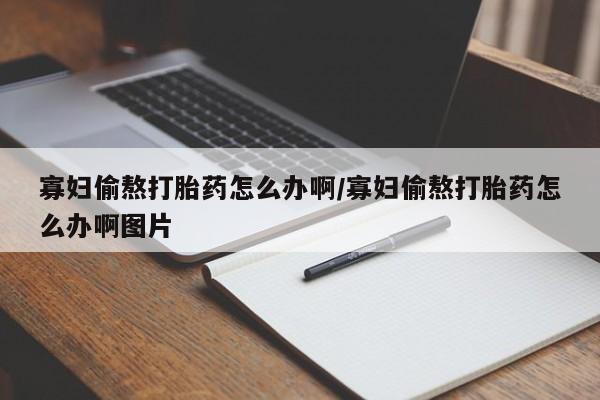 网上卖打胎药的微信号寡妇偷熬打胎药怎么办啊/寡妇偷熬打胎药怎么办啊图片