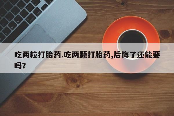网上卖打胎药的微信号吃两粒打胎药.吃两颗打胎药,后悔了还能要吗？