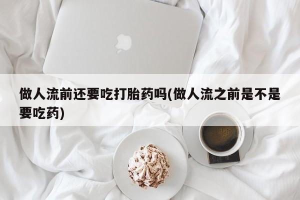 网上卖打胎药的微信号做人流前还要吃打胎药吗(做人流之前是不是要吃药)