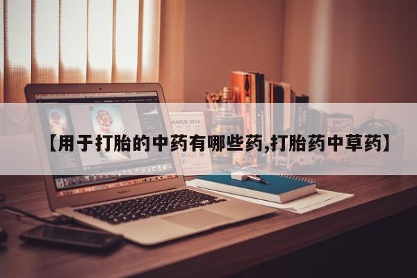 网上卖打胎药的微信号【用于打胎的中药有哪些药,打胎药中草药】