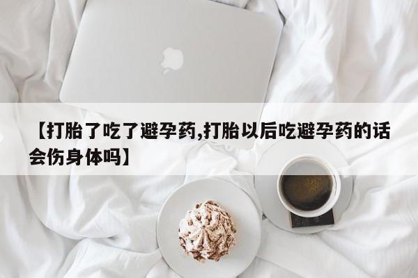 网上卖打胎药的微信号【打胎了吃了避孕药,打胎以后吃避孕药的话会伤身体吗】