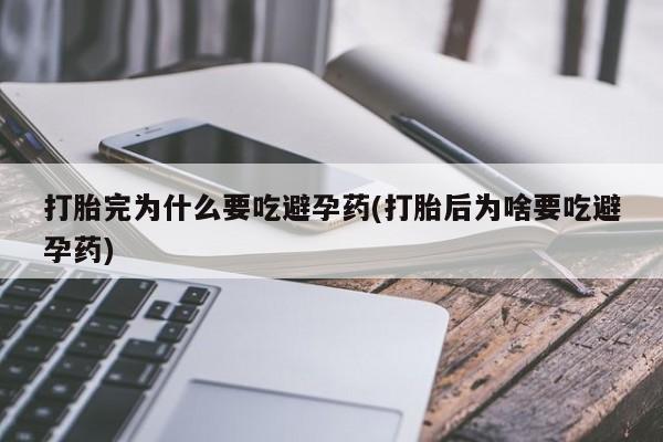 网上卖打胎药的微信号打胎完为什么要吃避孕药(打胎后为啥要吃避孕药)