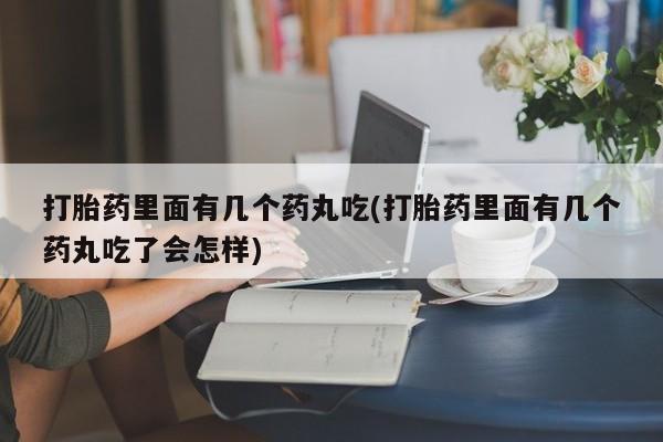 网上卖打胎药的微信号打胎药里面有几个药丸吃(打胎药里面有几个药丸吃了会怎样)