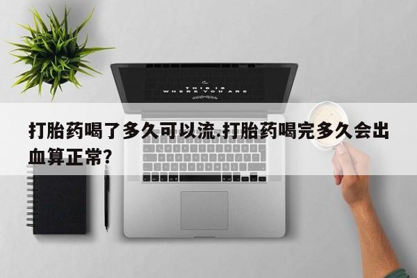 网上卖打胎药的微信号打胎药喝了多久可以流.打胎药喝完多久会出血算正常？