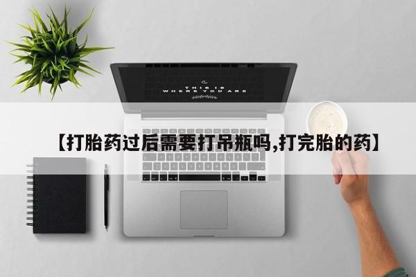 网上卖打胎药的微信号【打胎药过后需要打吊瓶吗,打完胎的药】
