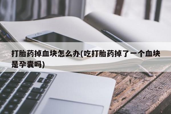网上卖打胎药的微信号打胎药掉血块怎么办(吃打胎药掉了一个血块是孕囊吗)